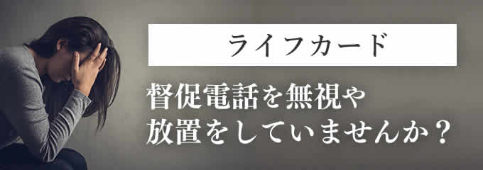 ライフカードからの督促を無視していませんか？